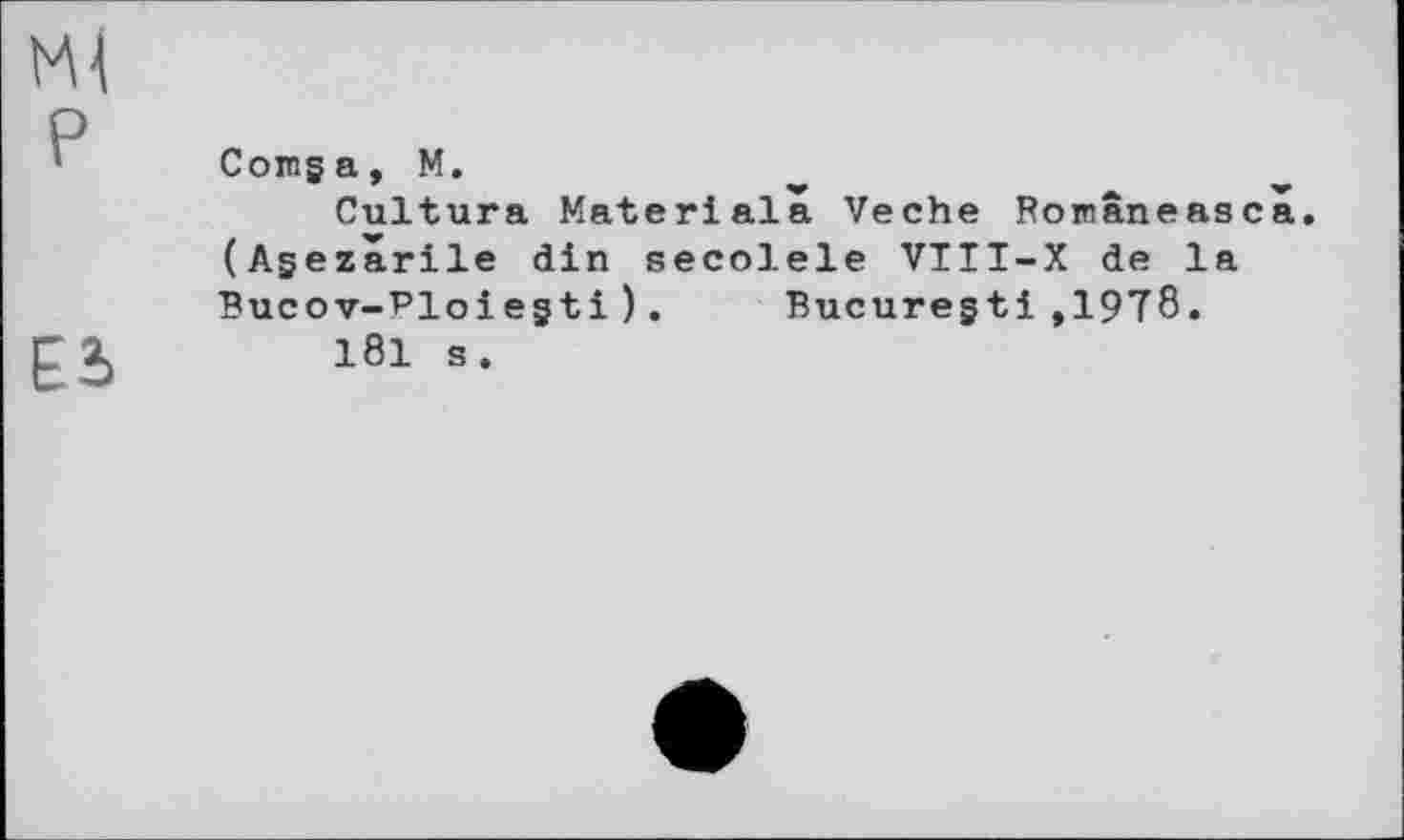 ﻿Comga, M.
Cultura Materials, Veche Româneasca (Agezarile din secolele VIII-X de la Bucov-Ploiegti).	Bucuregti,1978.
181 s.